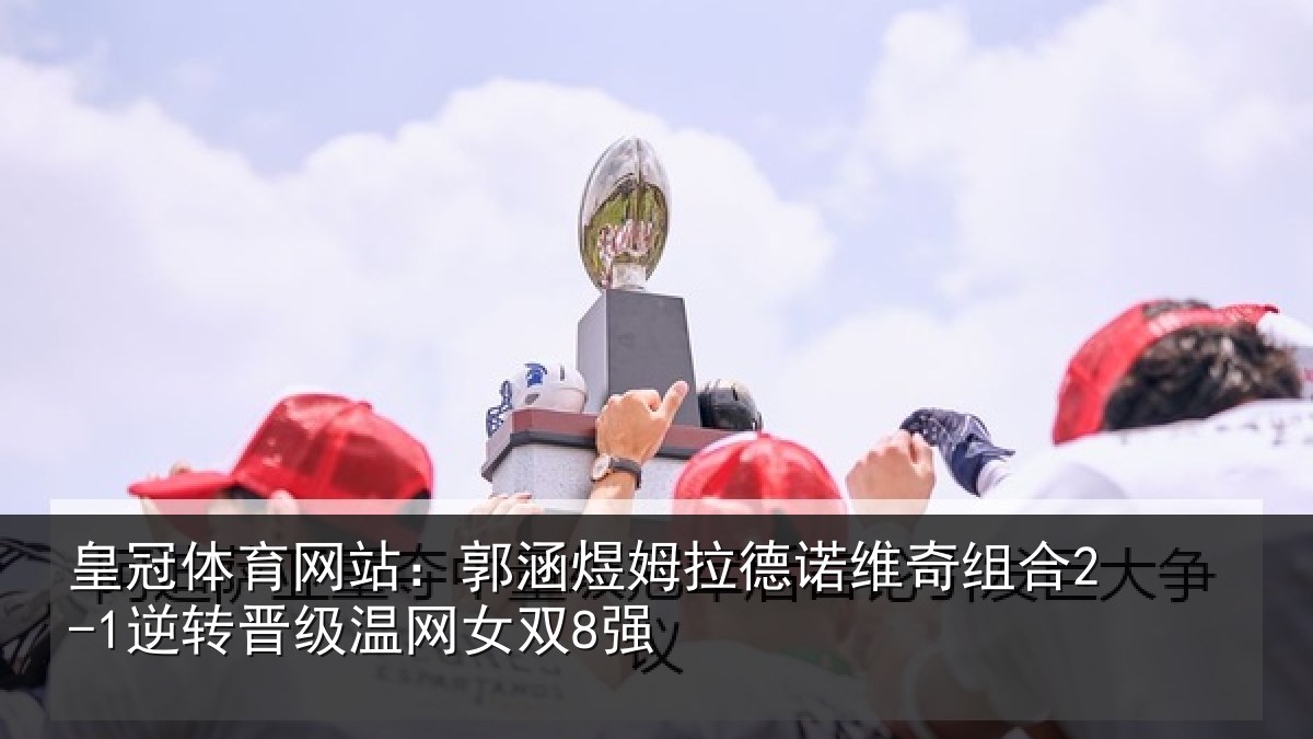 皇冠体育网站：郭涵相关情况合2-1逆转晋级温网女双8强