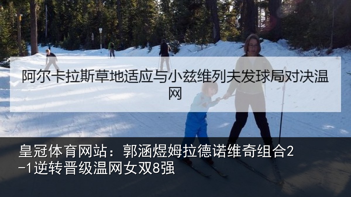 皇冠体育网站:郭涵煜姆拉德诺维奇组合2-1逆转晋级温网女双8强