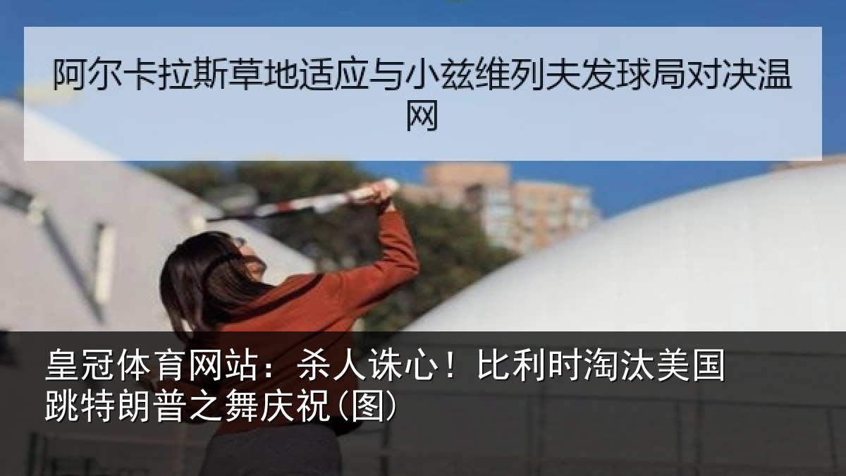 皇冠体育网站:杀人诛心!比利时淘汰美国跳特朗普之舞庆祝(图)