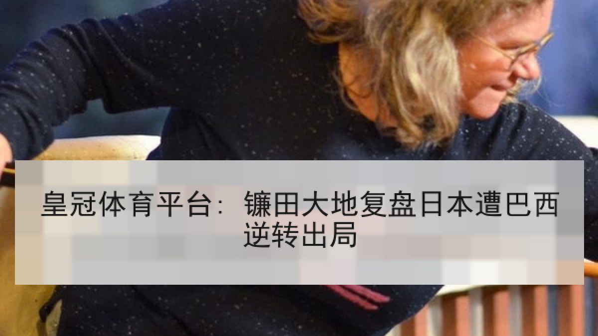 皇冠体育平台: 镰田大地复盘日本遭巴西逆转出局 皇冠体育平台: 镰田大地复盘日本遭巴西逆转出局