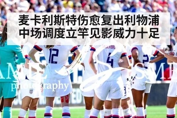 麦卡利斯特伤愈复出利物浦中场调度立竿见影威力十足