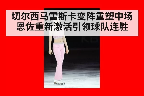 切尔西马雷斯卡变阵重塑中场恩佐重新激活引领球队连胜