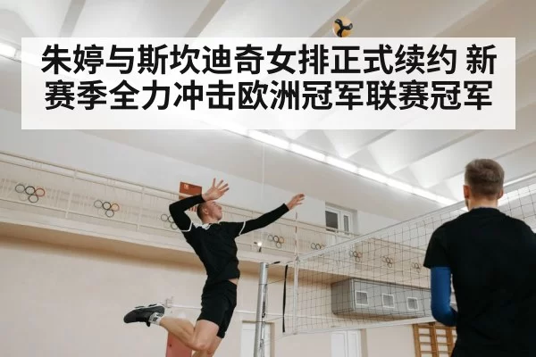 朱婷与斯坎迪奇女排正式续约 新赛季全力冲击欧洲冠军联赛冠军