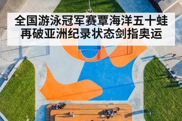 全国游泳冠军赛覃海洋五十蛙再破亚洲纪录状态剑指奥运