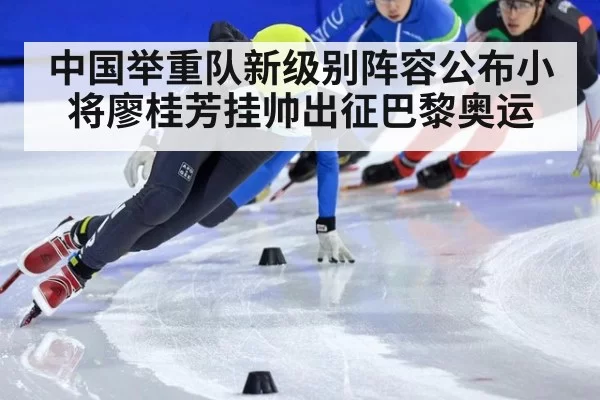 中国举重队新级别阵容公布小将廖桂芳挂帅出征巴黎奥运