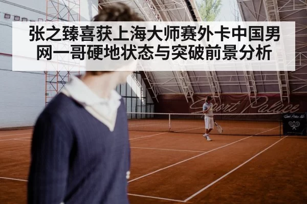 张之臻喜获上海大师赛外卡中国男网一哥硬地状态与突破前景分析